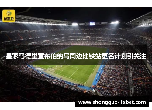 皇家马德里宣布伯纳乌周边地铁站更名计划引关注